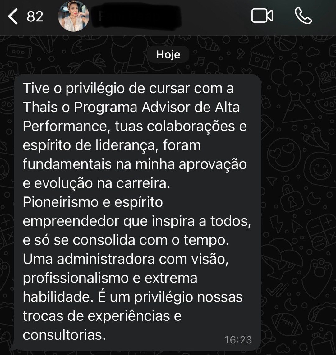 Depoimento da Stéfani, cliente de consultoria: "Tive o privilégio de cursar com a Thais o Programa Advisor de Alta Performance, tuas colaborações e espírito de liderança, foram fundamentais na minha aprovação e evolução na carreira. Pioneirismo e espírito empreendedor que inspira a todos, e só se consolida com o tempo. Uma administradora com visão, profissionalismo e extrema habilidade. É um privilégio nossas trocas de experiências e consultorias."